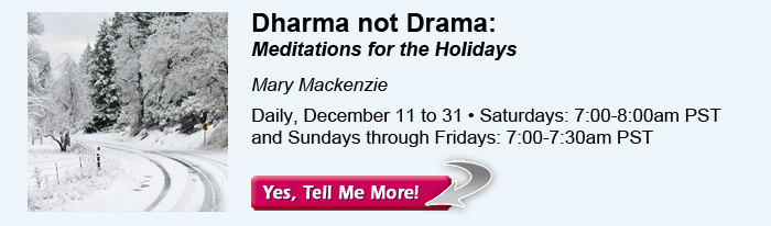 Dharma not Drama: Meditations for the Holidays, with Mary Mackenzie. Daily, December 11 to 31. Saturdays, 7:00-8:00am PST. Sundays through Fridays, 7:00-7:30am PST.