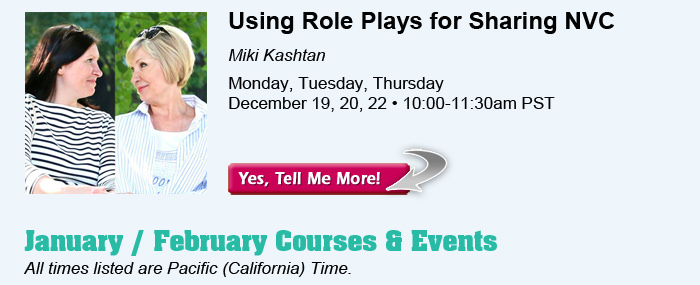 . Using Role Plays for Sharing NVC, with Miki Kashtan. Monday, Tuesday, Thursday, December 19, 20, 22.  10:00-11:30am PST. January / February Courses & Events. All times listed are Pacific (California) Time.
