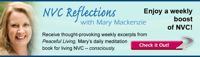 NVC Reflections with Mary Mackenzie. Enjoy a weekly boost of NVC! Receive thought-providing weekly excerpts from Peaceful Living, Mary's daily meditation book for living NVC – consciously.