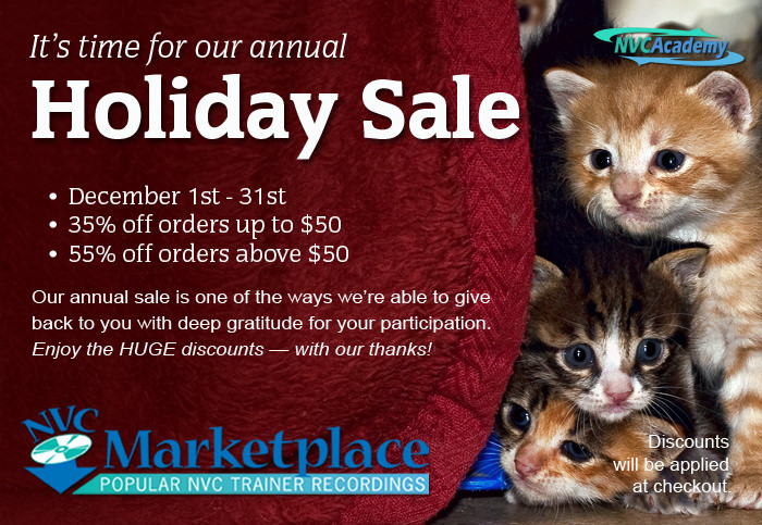 NVC Marketplace. Popular NVC Trainer Recordings.¬ It’s time for our annual Holiday Sale. December 1st - 31st. 35% off orders up to $50. 55% off orders above $50. Our annual sale is one of the ways we’re able to give back to you with deep gratitude for your participation. Enjoy the HUGE discounts — with our thanks! Discounts will be applied at checkout.