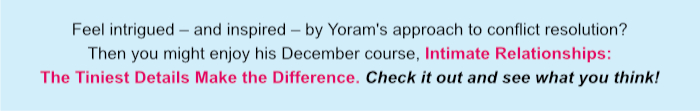 Feel intrigued – and inspired – by Yoram's approach to conflict resolution? Then you might enjoy his December course, Intimate Relationships: The Tiniest Details Make the Difference. Check it out and see what you think!