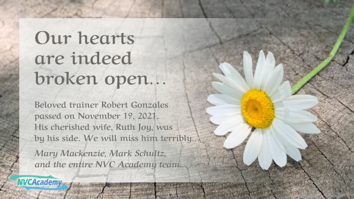 Our hearts are indeed broken open. Beloved trainer Robert Gonzales passed on November 19, 2021. His cherished wife, Ruth Joy, was by his side. We will miss him terribly. Mary Mackenzie, Mark Schultz, and the entire NVC Academy team.