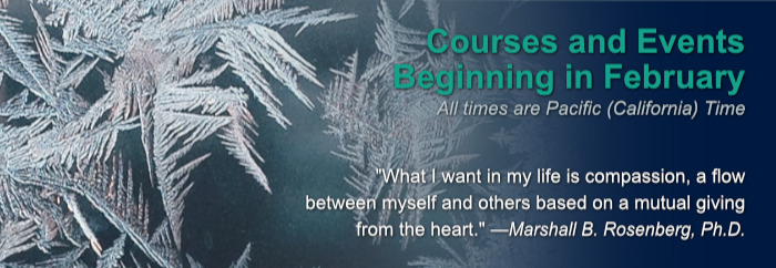 Courses and Events Beginning in January. All times are Pacific (California) Time. What I want in my life is compassion, a flow between myself and others based on a mutual giving from the heart. —Marshall B. Rosenberg, Ph.D.
